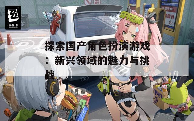 探索国产角色扮演游戏：新兴领域的魅力与挑战