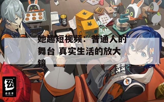 她趣短视频：普通人的舞台 真实生活的放大镜