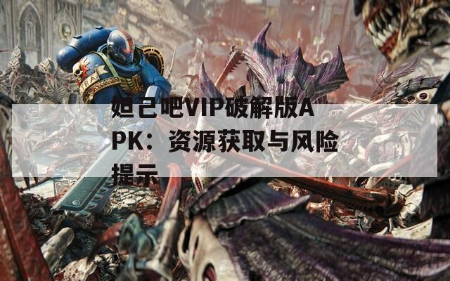 妲己吧VIP破解版APK：资源获取与风险提示