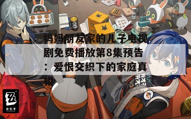 妈妈朋友家的儿子电视剧免费播放第8集预告：爱恨交织下的家庭真相