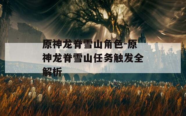 原神龙脊雪山角色-原神龙脊雪山任务触发全解析