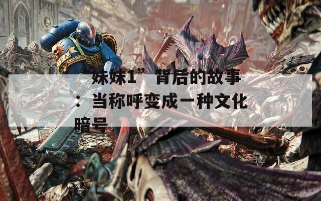 “妹妹1”背后的故事：当称呼变成一种文化暗号