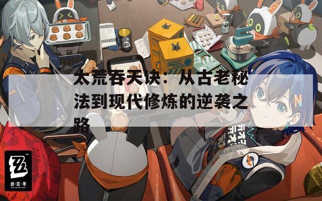 太荒吞天诀：从古老秘法到现代修炼的逆袭之路