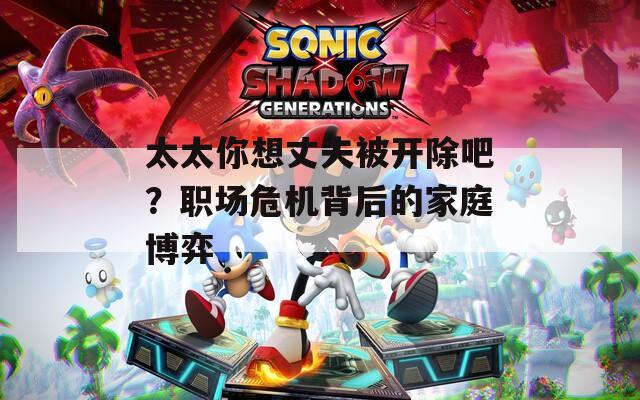 太太你想丈夫被开除吧？职场危机背后的家庭博弈