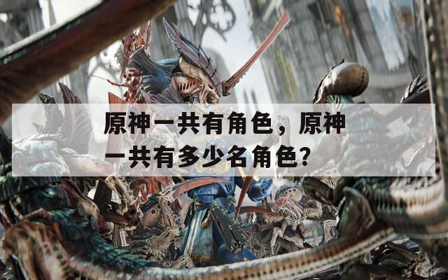 原神一共有角色，原神一共有多少名角色？