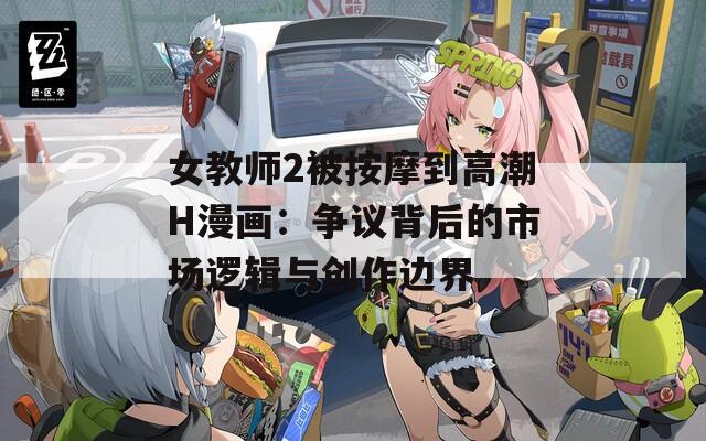 女教师2被按摩到高潮H漫画：争议背后的市场逻辑与创作边界