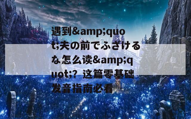 遇到&quot;夫の前でふざけるな怎么读&quot;？这篇零基础发音指南必看