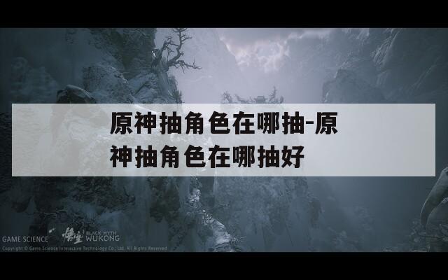 原神抽角色在哪抽-原神抽角色在哪抽好