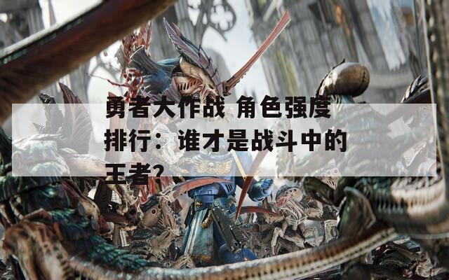 勇者大作战 角色强度排行：谁才是战斗中的王者？