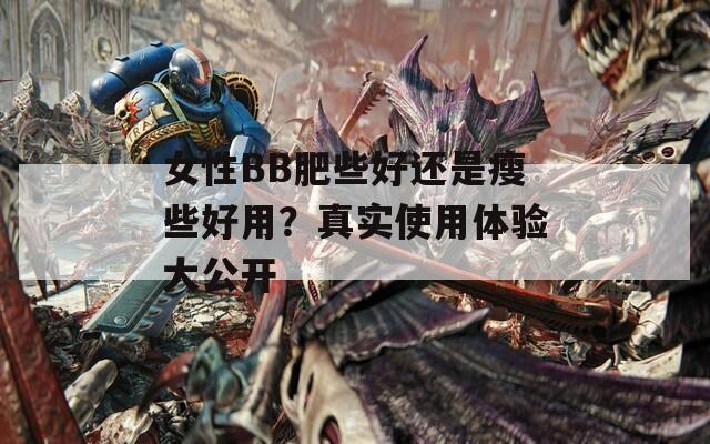 女性BB肥些好还是瘦些好用？真实使用体验大公开