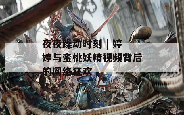 夜夜躁动时刻 | 婷婷与蜜桃妖精视频背后的网络狂欢