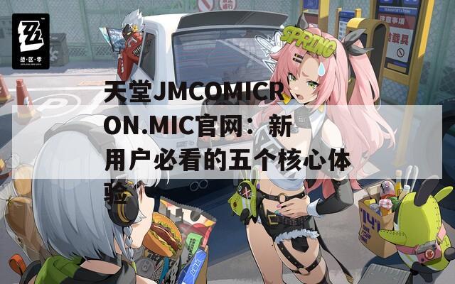 天堂JMCOMICRON.MIC官网：新用户必看的五个核心体验