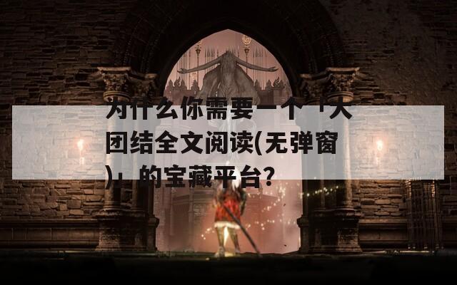 为什么你需要一个「大团结全文阅读(无弹窗)」的宝藏平台？
