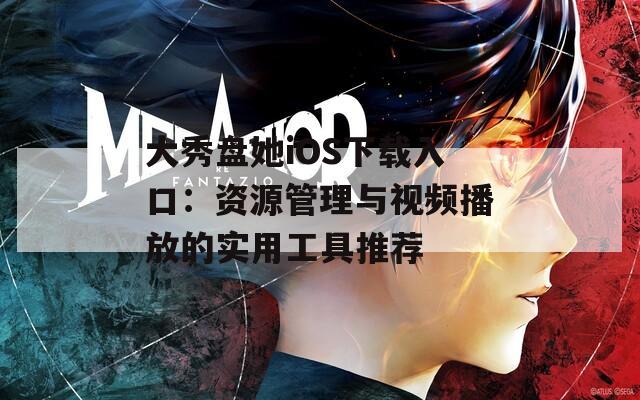 大秀盘她iOS下载入口：资源管理与视频播放的实用工具推荐