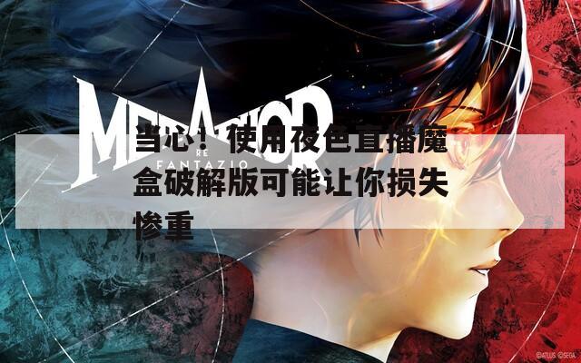 当心！使用夜色直播魔盒破解版可能让你损失惨重