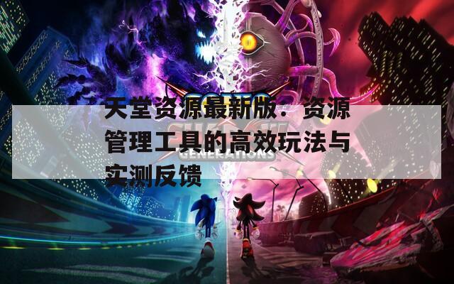 天堂资源最新版：资源管理工具的高效玩法与实测反馈
