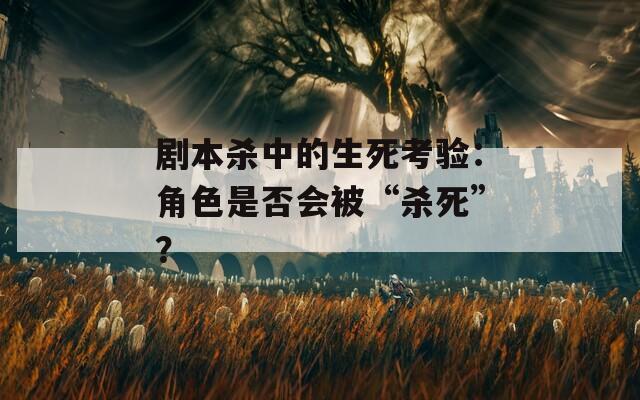 剧本杀中的生死考验：角色是否会被“杀死”？