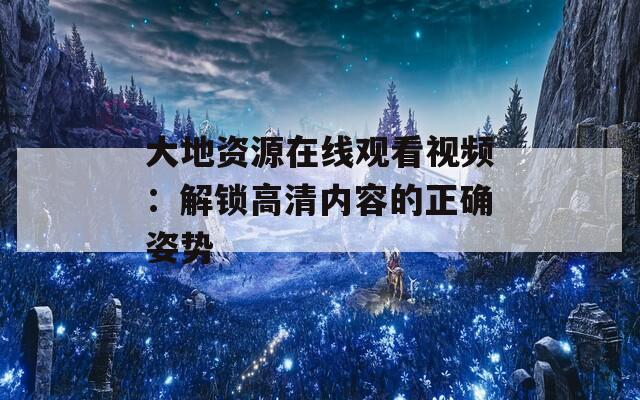 大地资源在线观看视频：解锁高清内容的正确姿势