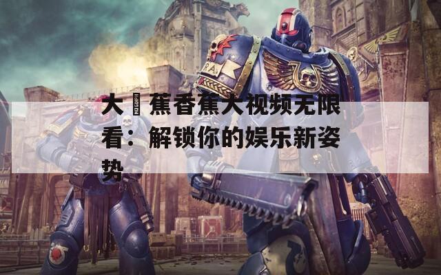 大臿蕉香蕉大视频无限看：解锁你的娱乐新姿势