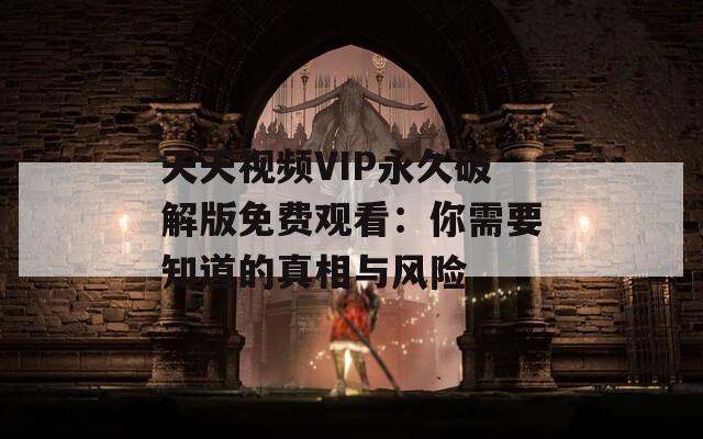 天天视频VIP永久破解版免费观看：你需要知道的真相与风险