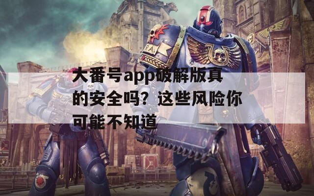 大番号app破解版真的安全吗？这些风险你可能不知道
