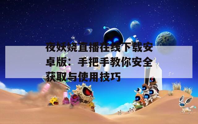 夜妖娆直播在线下载安卓版：手把手教你安全获取与使用技巧