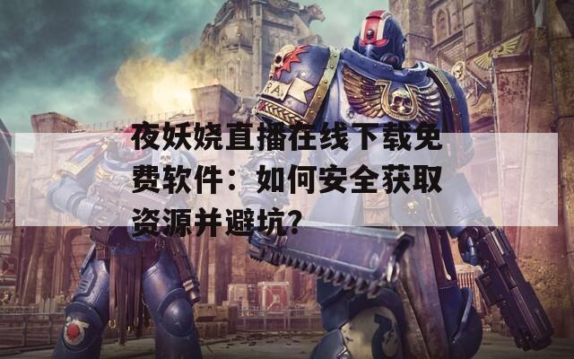 夜妖娆直播在线下载免费软件：如何安全获取资源并避坑？