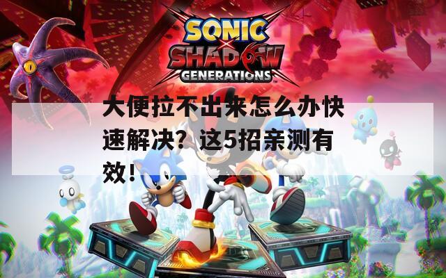 大便拉不出来怎么办快速解决？这5招亲测有效！