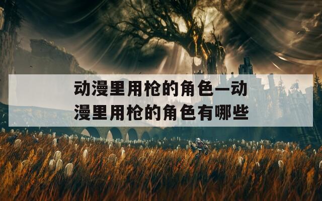 动漫里用枪的角色—动漫里用枪的角色有哪些