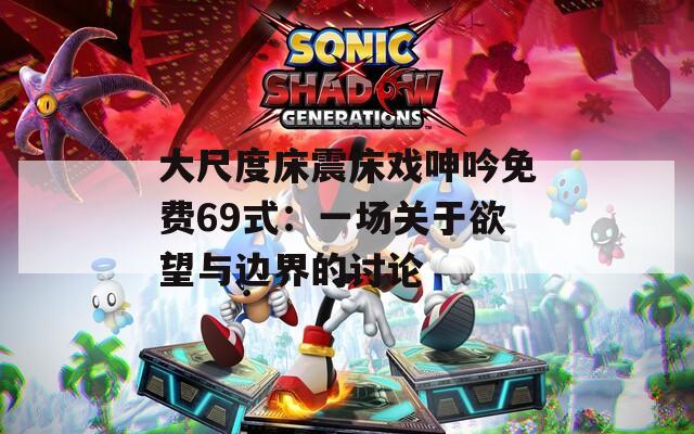 大尺度床震床戏呻吟免费69式：一场关于欲望与边界的讨论