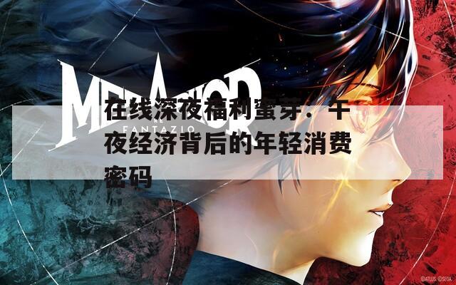 在线深夜福利蜜芽：午夜经济背后的年轻消费密码