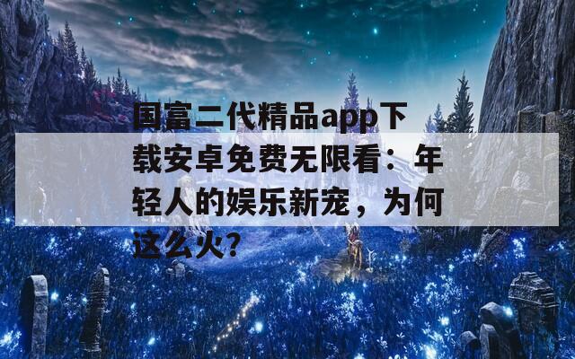 国富二代精品app下载安卓免费无限看：年轻人的娱乐新宠，为何这么火？