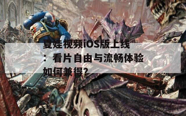 夏娃视频iOS版上线：看片自由与流畅体验如何兼得？