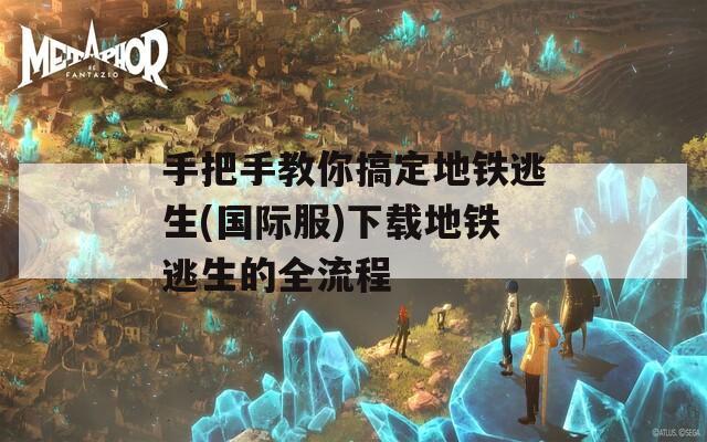 手把手教你搞定地铁逃生(国际服)下载地铁逃生的全流程