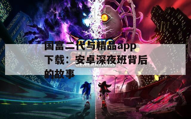 国富二代与精品app下载：安卓深夜班背后的故事