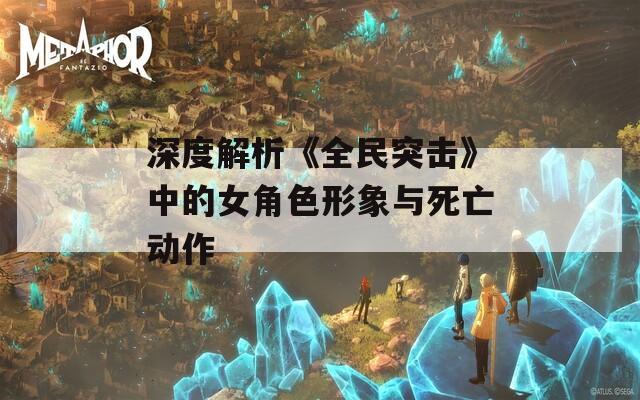 深度解析《全民突击》中的女角色形象与死亡动作