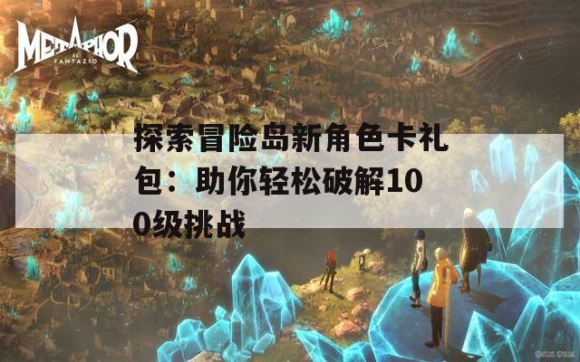 探索冒险岛新角色卡礼包：助你轻松破解100级挑战