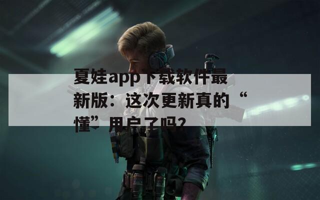 夏娃app下载软件最新版：这次更新真的“懂”用户了吗？