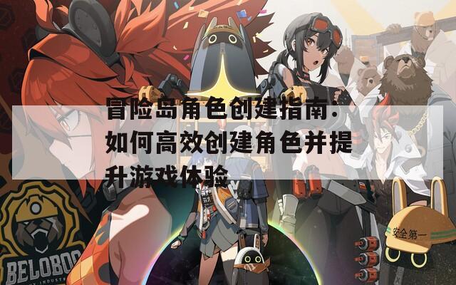 冒险岛角色创建指南：如何高效创建角色并提升游戏体验