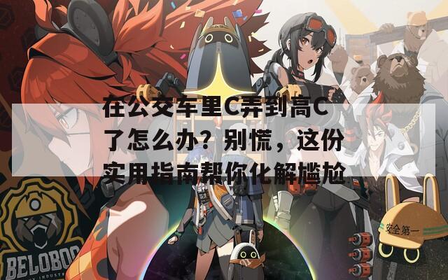 在公交车里C弄到高C了怎么办？别慌，这份实用指南帮你化解尴尬