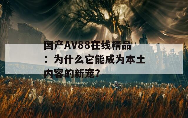 国产AV88在线精品：为什么它能成为本土内容的新宠？