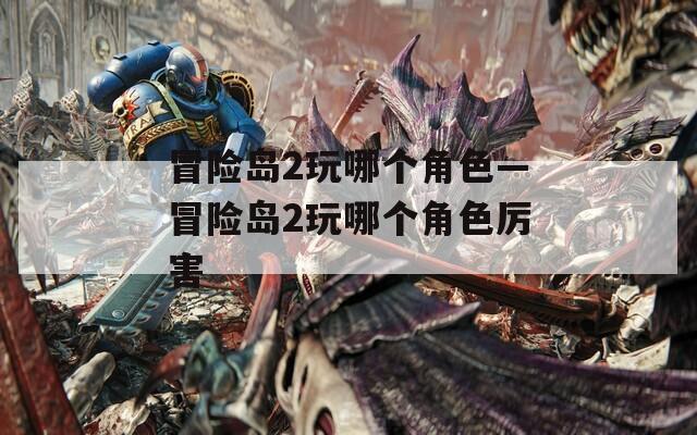 冒险岛2玩哪个角色—冒险岛2玩哪个角色厉害