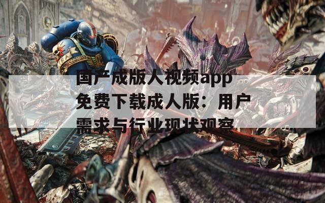 国产成版人视频app免费下载成人版：用户需求与行业现状观察