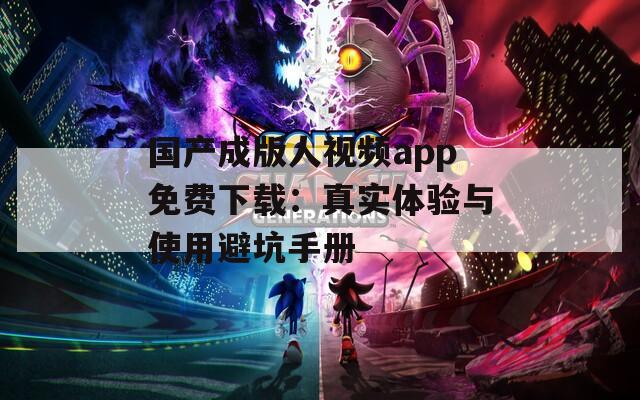 国产成版人视频app免费下载：真实体验与使用避坑手册