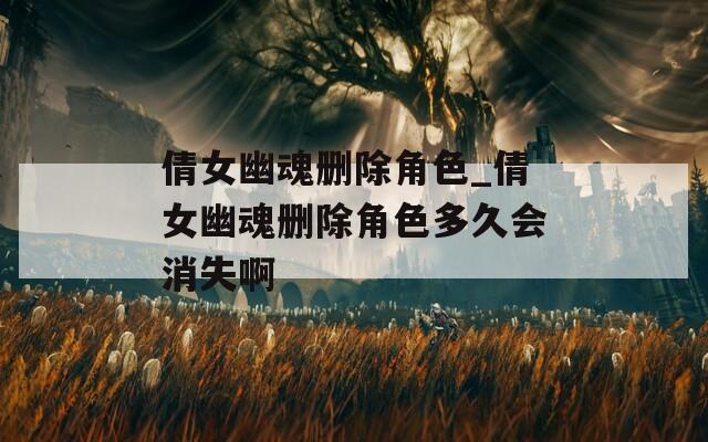 倩女幽魂删除角色_倩女幽魂删除角色多久会消失啊