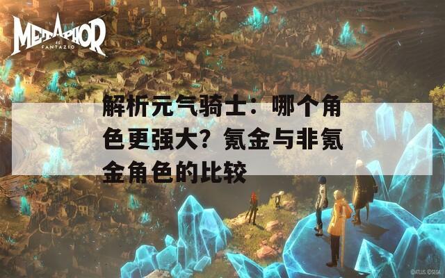 解析元气骑士：哪个角色更强大？氪金与非氪金角色的比较
