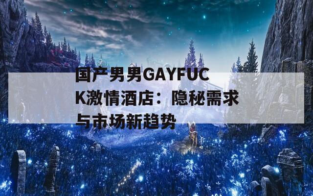 国产男男GAYFUCK激情酒店：隐秘需求与市场新趋势