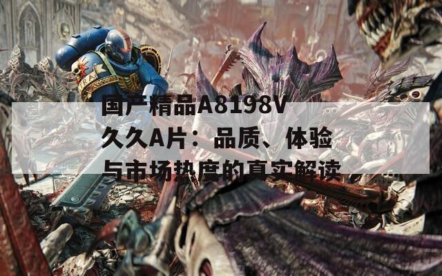 国产精品A8198V久久A片：品质、体验与市场热度的真实解读