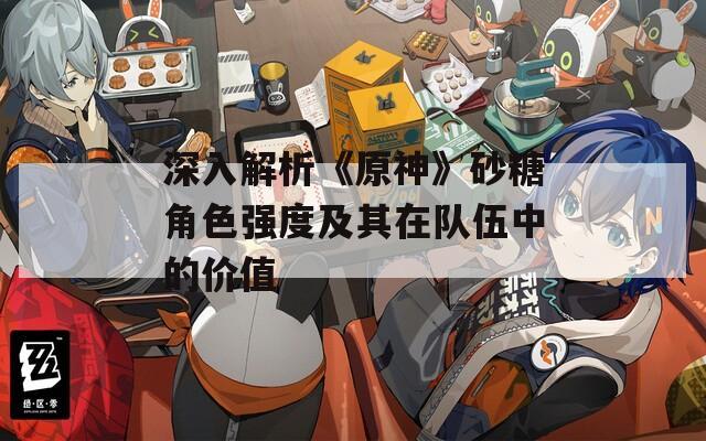 深入解析《原神》砂糖角色强度及其在队伍中的价值