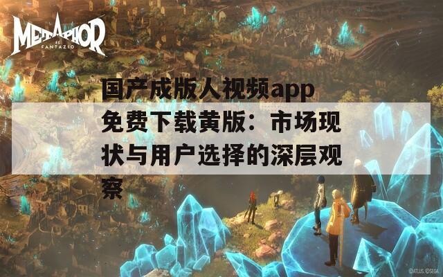 国产成版人视频app免费下载黄版：市场现状与用户选择的深层观察